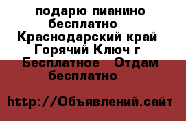подарю пианино бесплатно  - Краснодарский край, Горячий Ключ г. Бесплатное » Отдам бесплатно   